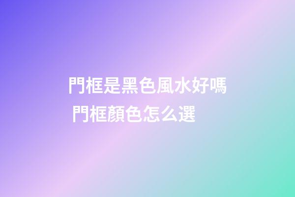 門框是黑色風水好嗎 門框顏色怎么選